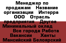 Менеджер по продажам › Название организации ­ Интерра, ООО › Отрасль предприятия ­ Другое › Минимальный оклад ­ 15 000 - Все города Работа » Вакансии   . Ханты-Мансийский,Белоярский г.